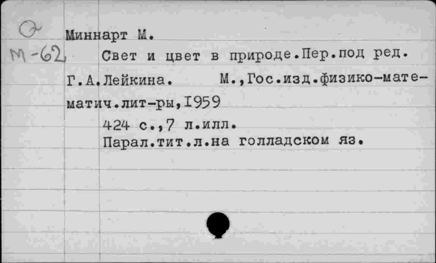 ﻿Миннарт М.
Свет и цвет в природе .Пер.под ред.
Г.А.Лейкина.	М.»Гос.изд.физико-мате-
матич.лит-ры, 1959 424 с., 7 л.илл.
Парал.тит.л.на голладском яз.